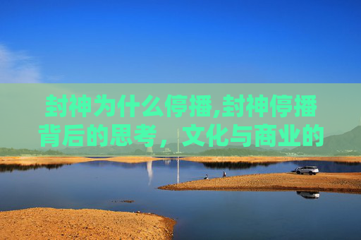 封神为什么停播,封神停播背后的思考，文化与商业的微妙平衡
