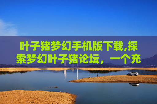 叶子猪梦幻手机版下载,探索梦幻叶子猪论坛，一个充满活力的在线社区