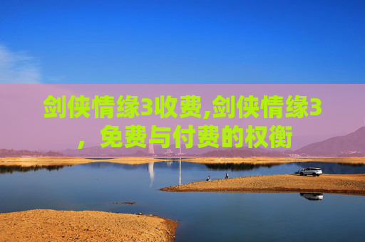 剑侠情缘3收费,剑侠情缘3，免费与付费的权衡