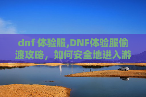 dnf 体验服,DNF体验服偷渡攻略,如何安全地进入游戏世界 dnf 体验服,DNF体验服偷渡攻略,如何安全地进入游戏世界