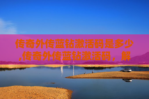 传奇外传蓝钻激活码是多少,传奇外传蓝钻激活码，解锁游戏新境界