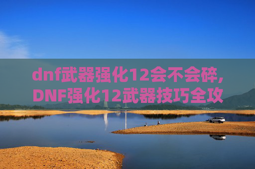 dnf武器强化12会不会碎,DNF强化12武器技巧全攻略