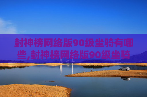 封神榜网络版90级坐骑有哪些,封神榜网络版90级坐骑，探索神话世界的奇幻之旅