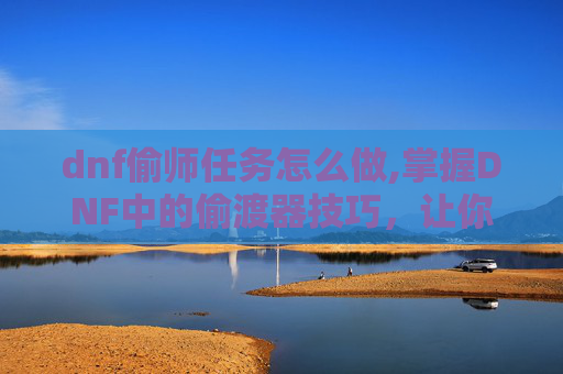 dnf偷师任务怎么做,掌握DNF中的偷渡器技巧，让你的游戏体验更上一层楼！