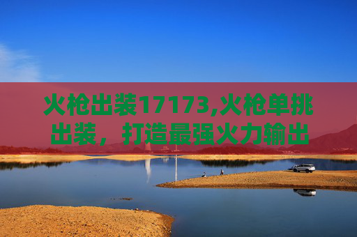 火枪出装17173,火枪单挑出装，打造最强火力输出