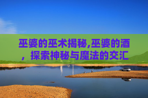 巫婆的巫术揭秘,巫婆的酒，探索神秘与魔法的交汇