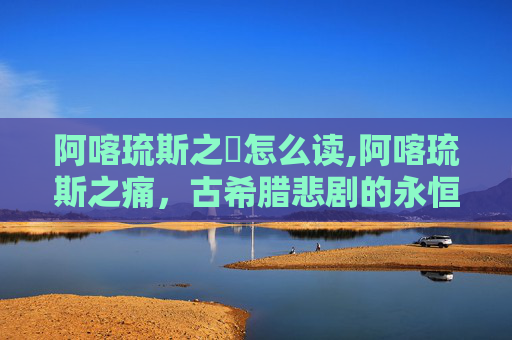 阿喀琉斯之蹱怎么读,阿喀琉斯之痛，古希腊悲剧的永恒回响