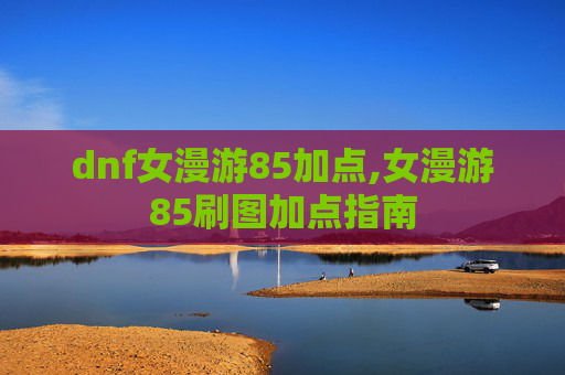 dnf女漫游85加点,女漫游85刷图加点指南