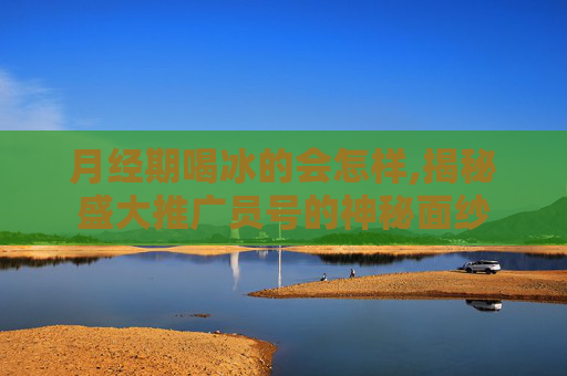 月经期喝冰的会怎样,揭秘盛大推广员号的神秘面纱