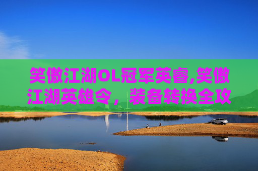 笑傲江湖OL冠军英睿,笑傲江湖英雄令，装备转换全攻略