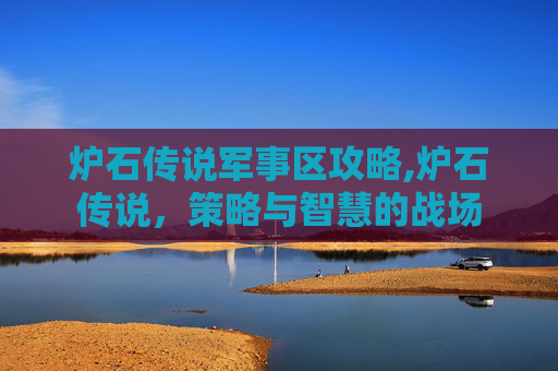 炉石传说军事区攻略,炉石传说，策略与智慧的战场