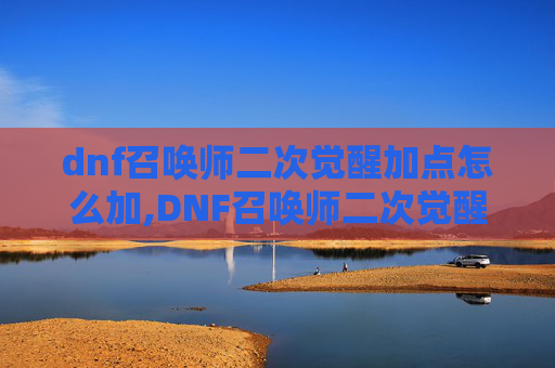 dnf召唤师二次觉醒加点怎么加,DNF召唤师二次觉醒加点攻略，如何最大化你的技能潜力