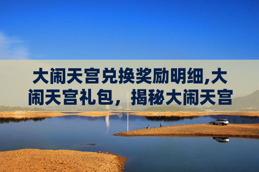 大闹天宫兑换奖励明细,大闹天宫礼包,揭秘大闹天宫背后的传奇故事