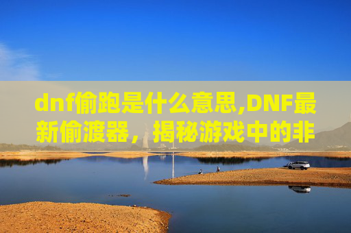 dnf偷跑是什么意思,DNF最新偷渡器，揭秘游戏中的非法外挂与对策