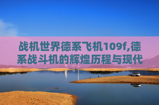 战机世界德系飞机109f,德系战斗机的辉煌历程与现代挑战