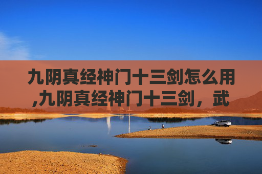 九阴真经神门十三剑怎么用,九阴真经神门十三剑，武侠世界中的绝学