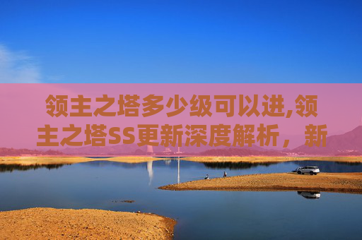 领主之塔多少级可以进,领主之塔SS更新深度解析，新机制、新挑战与策略调整