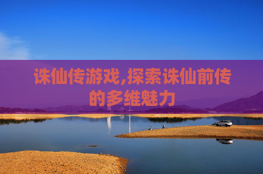 诛仙传游戏,探索诛仙前传的多维魅力
