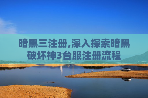 暗黑三注册,深入探索暗黑破坏神3台服注册流程