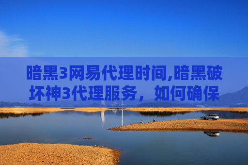 暗黑3网易代理时间,暗黑破坏神3代理服务，如何确保游戏体验的流畅与安全？