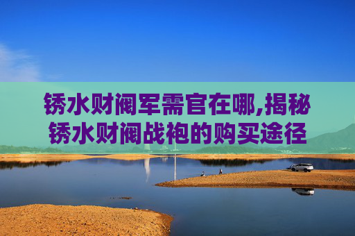 锈水财阀军需官在哪,揭秘锈水财阀战袍的购买途径
