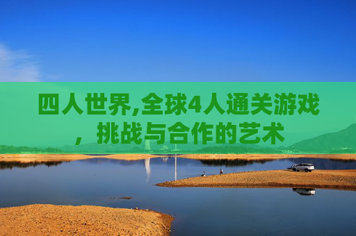 四人世界,全球4人通关游戏，挑战与合作的艺术