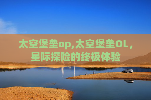 太空堡垒op,太空堡垒OL，星际探险的终极体验
