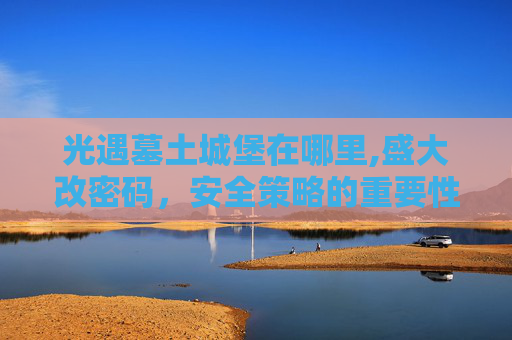 光遇墓土城堡在哪里,盛大改密码，安全策略的重要性与实施步骤