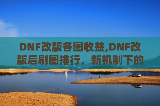DNF改版各图收益,DNF改版后刷图排行，新机制下的实力展现