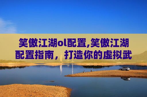 笑傲江湖ol配置,笑傲江湖配置指南，打造你的虚拟武侠世界