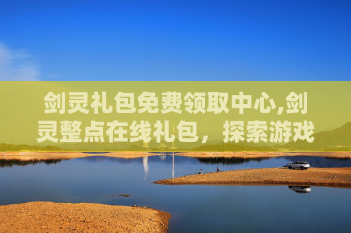 剑灵礼包免费领取中心,剑灵整点在线礼包，探索游戏内福利的极致体验