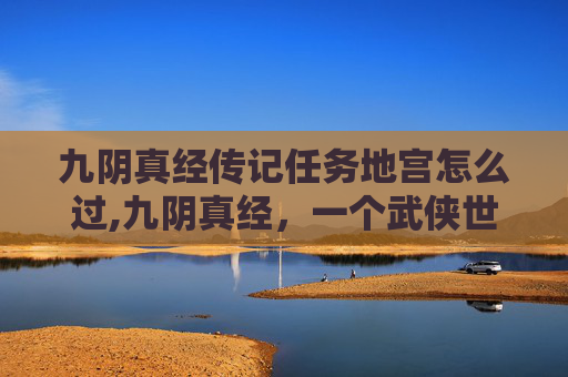 九阴真经传记任务地宫怎么过,九阴真经，一个武侠世界的传奇旅程