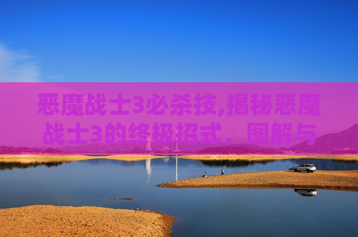 恶魔战士3必杀技,揭秘恶魔战士3的终极招式，图解与实战技巧