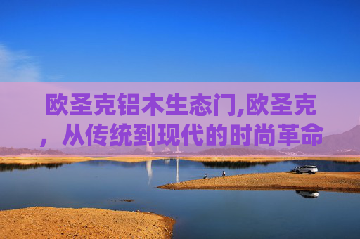 欧圣克铝木生态门,欧圣克，从传统到现代的时尚革命