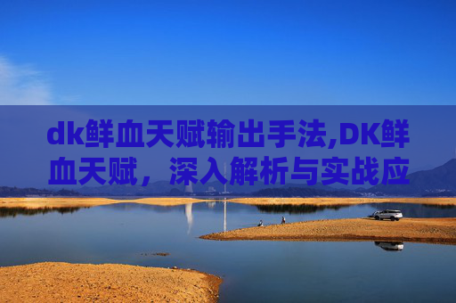 dk鲜血天赋输出手法,DK鲜血天赋，深入解析与实战应用
