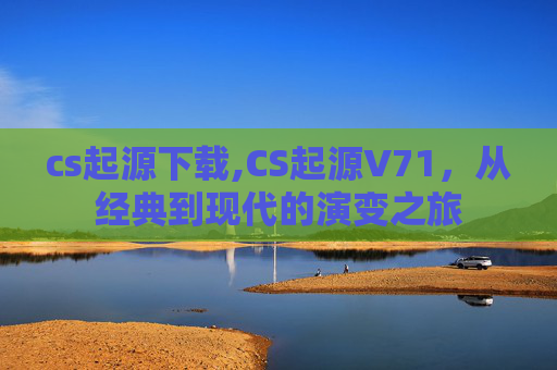 cs起源下载,CS起源V71，从经典到现代的演变之旅