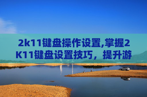 2k11键盘操作设置,掌握2K11键盘设置技巧，提升游戏表现