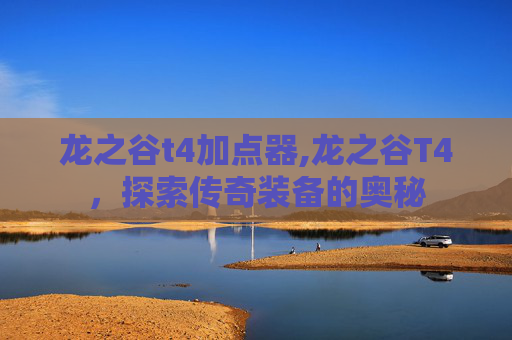 龙之谷t4加点器,龙之谷T4，探索传奇装备的奥秘