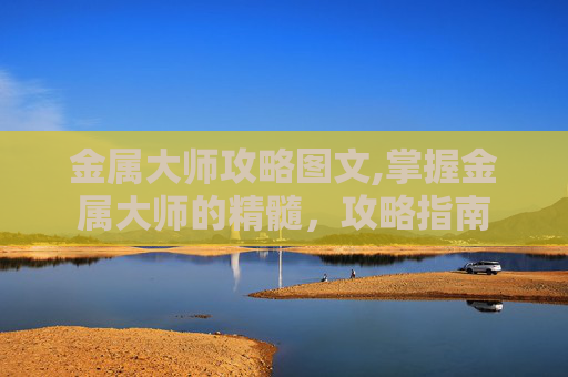 金属大师攻略图文,掌握金属大师的精髓，攻略指南
