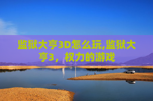 监狱大亨3D怎么玩,监狱大亨3，权力的游戏