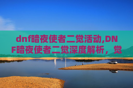 dnf暗夜使者二觉活动,DNF暗夜使者二觉深度解析，觉醒后的新面貌与挑战