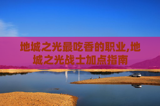 地城之光最吃香的职业,地城之光战士加点指南
