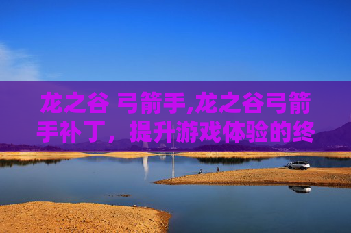 龙之谷 弓箭手,龙之谷弓箭手补丁，提升游戏体验的终极指南