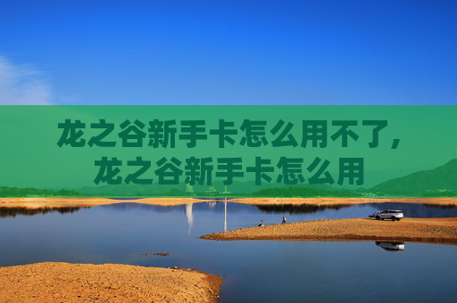 龙之谷新手卡怎么用不了,龙之谷新手卡怎么用 龙之谷新手卡怎么用不了,龙之谷新手卡怎么用