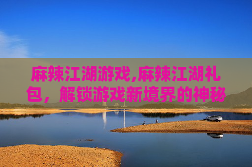麻辣江湖游戏,麻辣江湖礼包，解锁游戏新境界的神秘礼物