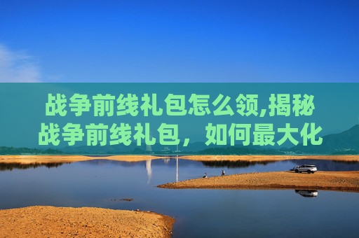 战争前线礼包怎么领,揭秘战争前线礼包，如何最大化你的战利品