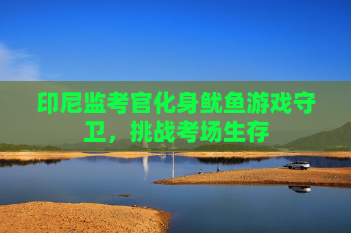 印尼监考官化身鱿鱼游戏守卫，挑战考场生存