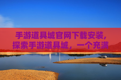 手游道具城官网下载安装,探索手游道具城，一个充满机遇与挑战的游戏世界