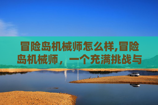 冒险岛机械师怎么样,冒险岛机械师，一个充满挑战与乐趣的游戏角色