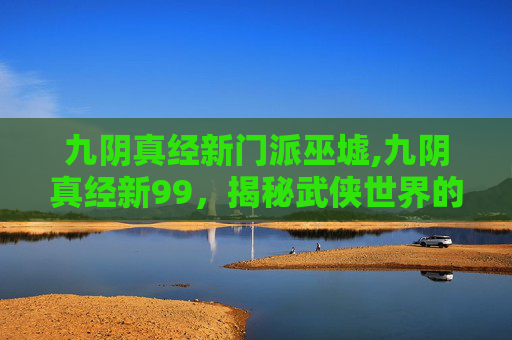 九阴真经新门派巫墟,九阴真经新99，揭秘武侠世界的终极秘籍